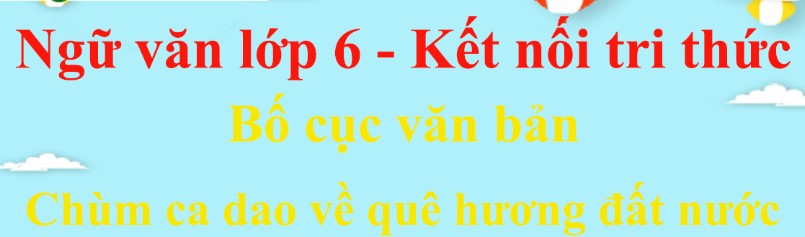 Bố cục Chùm ca dao về quê hương đất nước chính xác nhất - Kết nối tri thức